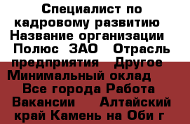 Специалист по кадровому развитию › Название организации ­ Полюс, ЗАО › Отрасль предприятия ­ Другое › Минимальный оклад ­ 1 - Все города Работа » Вакансии   . Алтайский край,Камень-на-Оби г.